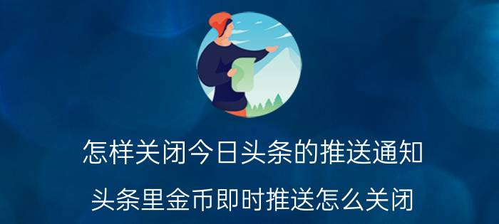 怎样关闭今日头条的推送通知 头条里金币即时推送怎么关闭？